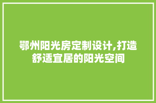 鄂州阳光房定制设计,打造舒适宜居的阳光空间