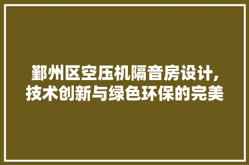 鄞州区空压机隔音房设计,技术创新与绿色环保的完美融合