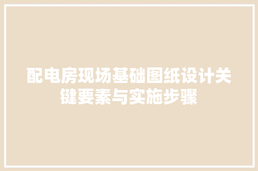 配电房现场基础图纸设计关键要素与实施步骤