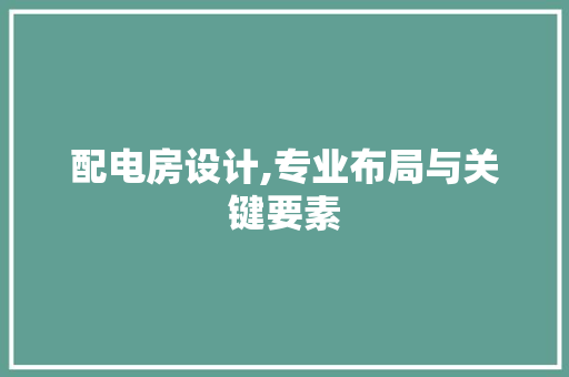 配电房设计,专业布局与关键要素