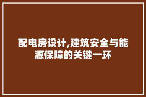 配电房设计,建筑安全与能源保障的关键一环