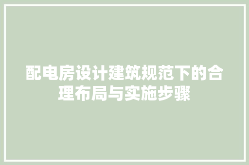 配电房设计建筑规范下的合理布局与实施步骤