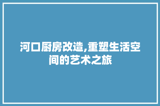 河口厨房改造,重塑生活空间的艺术之旅