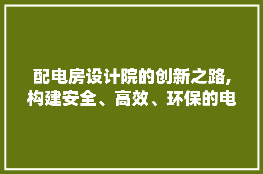 配电房设计院的创新之路,构建安全、高效、环保的电力系统
