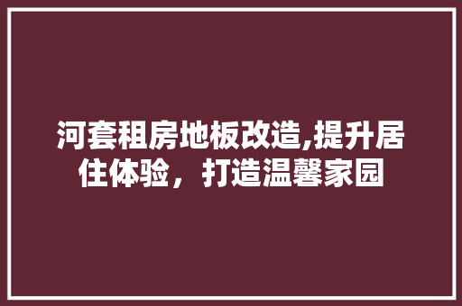 河套租房地板改造,提升居住体验，打造温馨家园