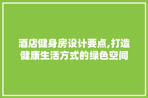 酒店健身房设计要点,打造健康生活方式的绿色空间