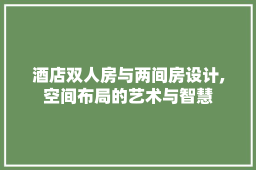 酒店双人房与两间房设计,空间布局的艺术与智慧