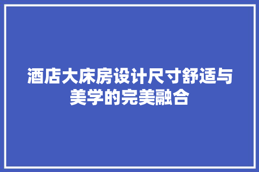 酒店大床房设计尺寸舒适与美学的完美融合