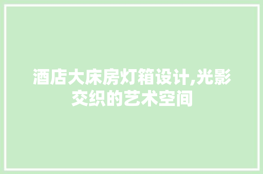 酒店大床房灯箱设计,光影交织的艺术空间