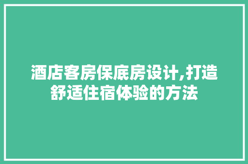 酒店客房保底房设计,打造舒适住宿体验的方法