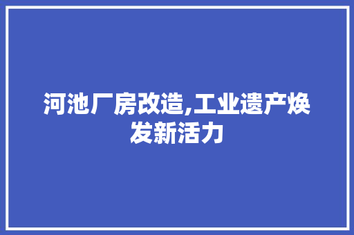 河池厂房改造,工业遗产焕发新活力