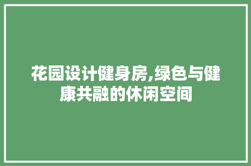 花园设计健身房,绿色与健康共融的休闲空间
