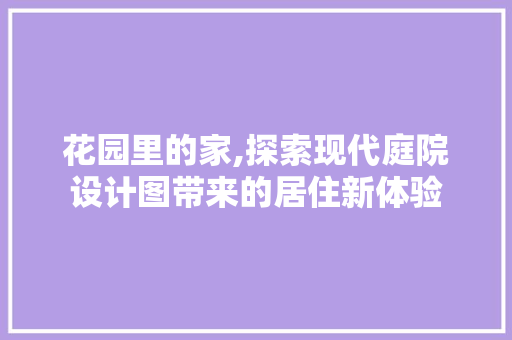 花园里的家,探索现代庭院设计图带来的居住新体验