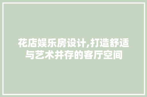 花店娱乐房设计,打造舒适与艺术并存的客厅空间
