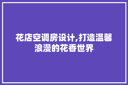 花店空调房设计,打造温馨浪漫的花香世界