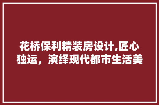 花桥保利精装房设计,匠心独运，演绎现代都市生活美学