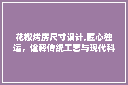 花椒烤房尺寸设计,匠心独运，诠释传统工艺与现代科技的完美结合