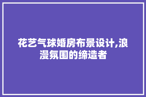 花艺气球婚房布景设计,浪漫氛围的缔造者