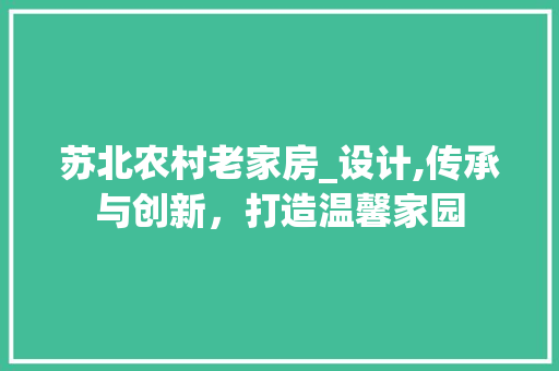 苏北农村老家房_设计,传承与创新，打造温馨家园