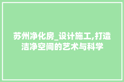 苏州净化房_设计施工,打造洁净空间的艺术与科学