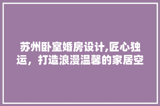 苏州卧室婚房设计,匠心独运，打造浪漫温馨的家居空间