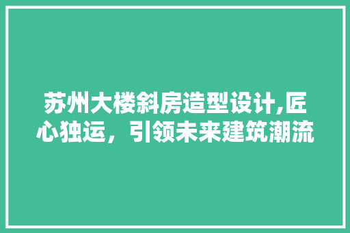 苏州大楼斜房造型设计,匠心独运，引领未来建筑潮流