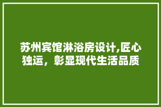 苏州宾馆淋浴房设计,匠心独运，彰显现代生活品质