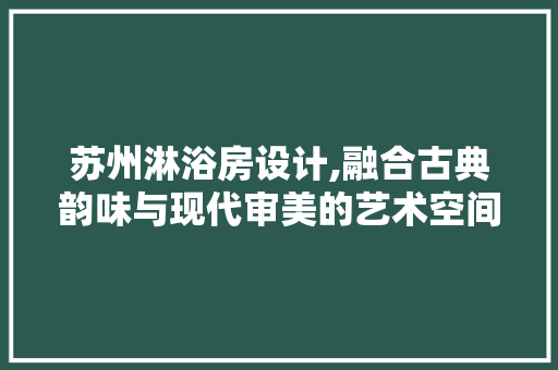 苏州淋浴房设计,融合古典韵味与现代审美的艺术空间