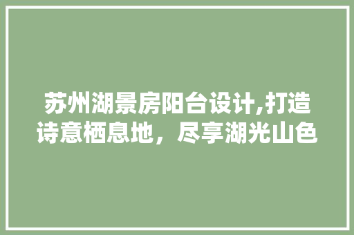 苏州湖景房阳台设计,打造诗意栖息地，尽享湖光山色之美