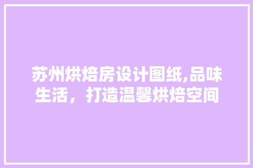 苏州烘焙房设计图纸,品味生活，打造温馨烘焙空间
