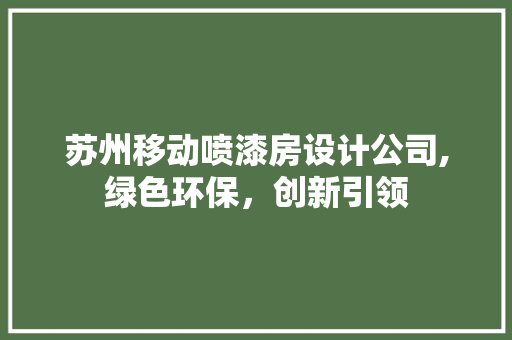 苏州移动喷漆房设计公司,绿色环保，创新引领