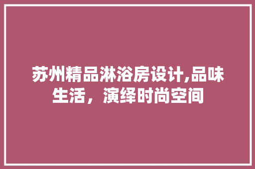 苏州精品淋浴房设计,品味生活，演绎时尚空间