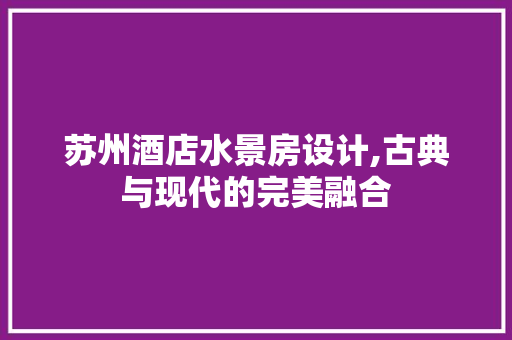 苏州酒店水景房设计,古典与现代的完美融合