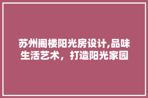 苏州阁楼阳光房设计,品味生活艺术，打造阳光家园