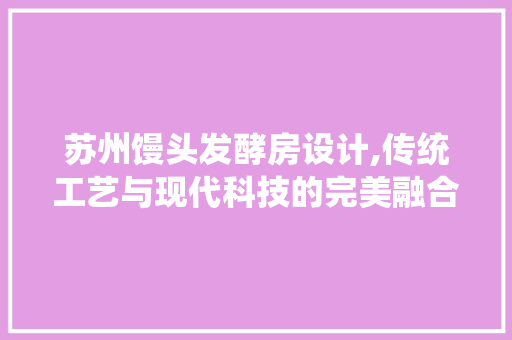 苏州馒头发酵房设计,传统工艺与现代科技的完美融合