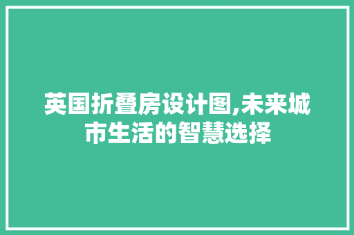 英国折叠房设计图,未来城市生活的智慧选择