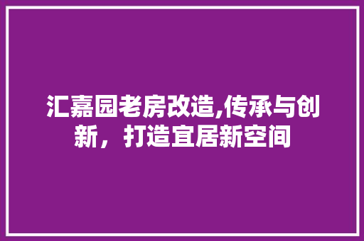 汇嘉园老房改造,传承与创新，打造宜居新空间