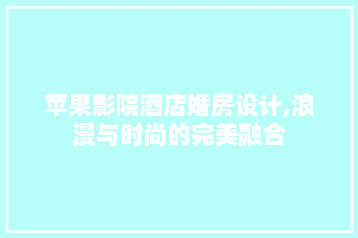 苹果影院酒店婚房设计,浪漫与时尚的完美融合