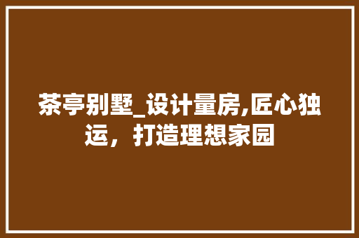 茶亭别墅_设计量房,匠心独运，打造理想家园
