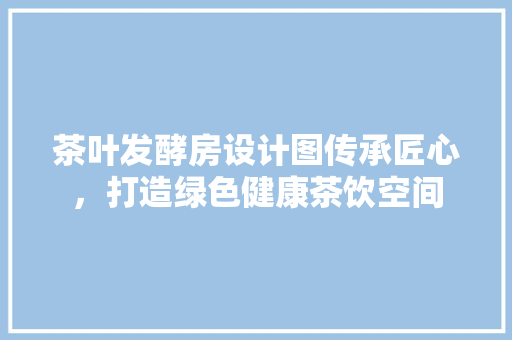 茶叶发酵房设计图传承匠心，打造绿色健康茶饮空间