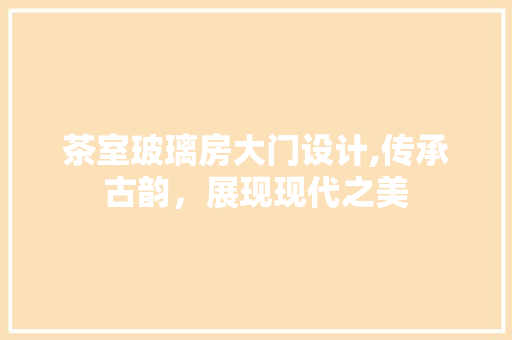 茶室玻璃房大门设计,传承古韵，展现现代之美