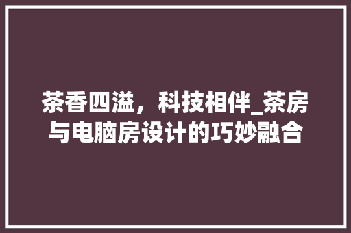 茶香四溢，科技相伴_茶房与电脑房设计的巧妙融合