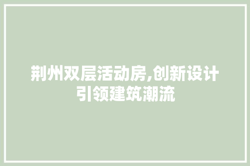 荆州双层活动房,创新设计引领建筑潮流
