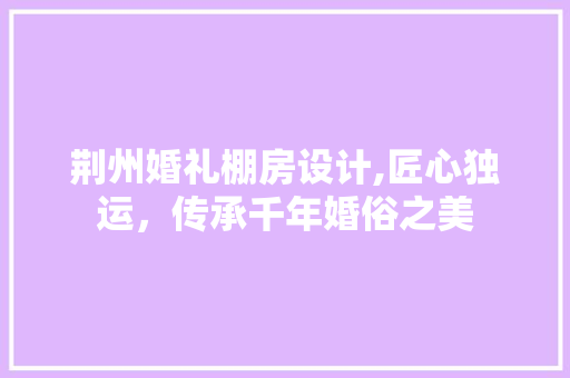 荆州婚礼棚房设计,匠心独运，传承千年婚俗之美