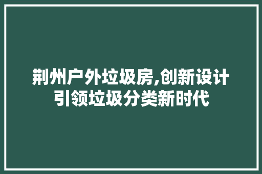 荆州户外垃圾房,创新设计引领垃圾分类新时代