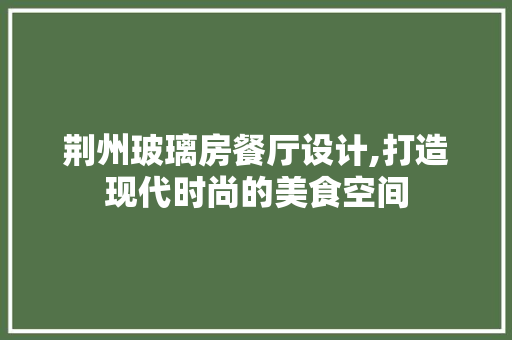 荆州玻璃房餐厅设计,打造现代时尚的美食空间