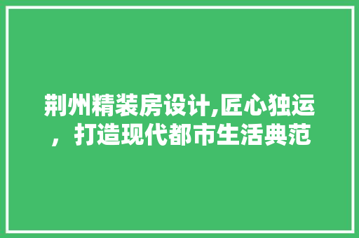 荆州精装房设计,匠心独运，打造现代都市生活典范