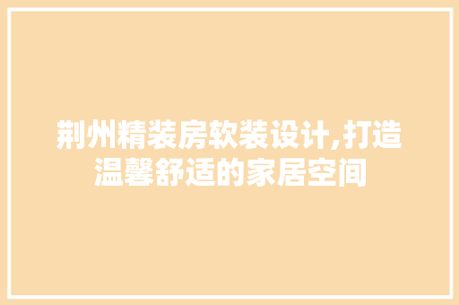 荆州精装房软装设计,打造温馨舒适的家居空间
