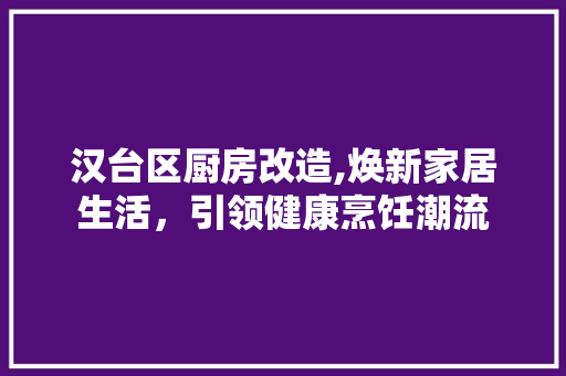 汉台区厨房改造,焕新家居生活，引领健康烹饪潮流