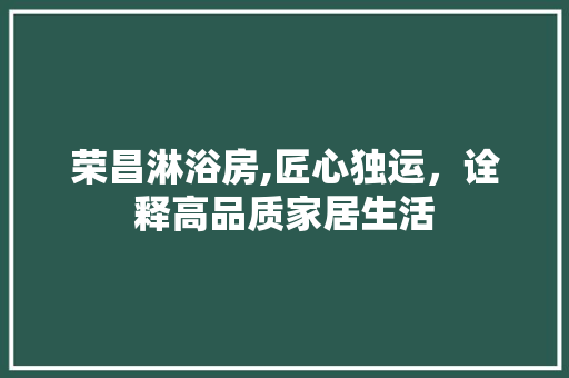 荣昌淋浴房,匠心独运，诠释高品质家居生活